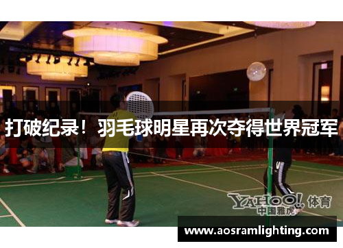 打破纪录！羽毛球明星再次夺得世界冠军